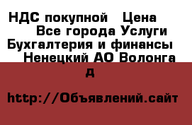 НДС покупной › Цена ­ 2 000 - Все города Услуги » Бухгалтерия и финансы   . Ненецкий АО,Волонга д.